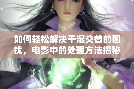 如何轻松解决干湿交替的困扰，电影中的处理方法揭秘