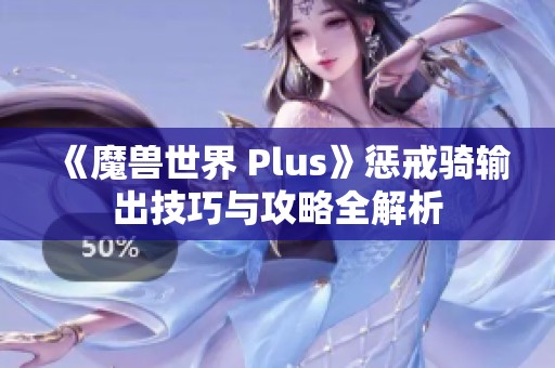 《魔兽世界 Plus》惩戒骑输出技巧与攻略全解析