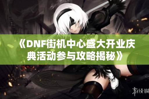 《DNF街机中心盛大开业庆典活动参与攻略揭秘》