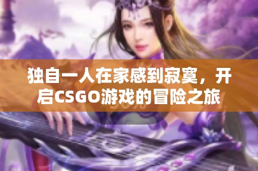 独自一人在家感到寂寞，开启CSGO游戏的冒险之旅