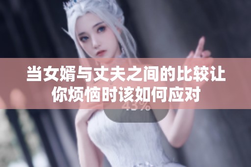 当女婿与丈夫之间的比较让你烦恼时该如何应对