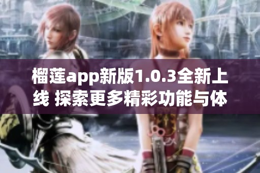 榴莲app新版1.0.3全新上线 探索更多精彩功能与体验