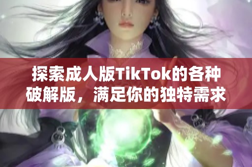 探索成人版TikTok的各种破解版，满足你的独特需求