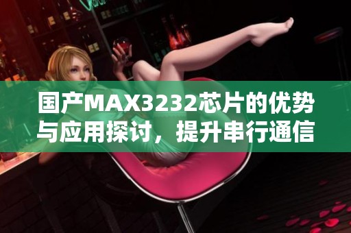 国产MAX3232芯片的优势与应用探讨，提升串行通信性能