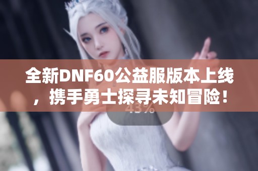 全新DNF60公益服版本上线，携手勇士探寻未知冒险！