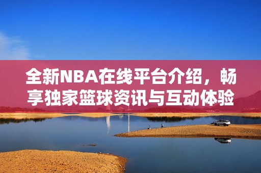 全新NBA在线平台介绍，畅享独家篮球资讯与互动体验