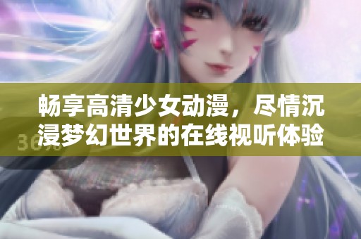 畅享高清少女动漫，尽情沉浸梦幻世界的在线视听体验