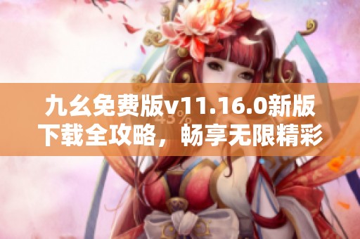 九幺免费版v11.16.0新版下载全攻略，畅享无限精彩体验