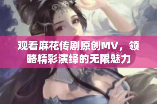 观看麻花传剧原创MV，领略精彩演绎的无限魅力