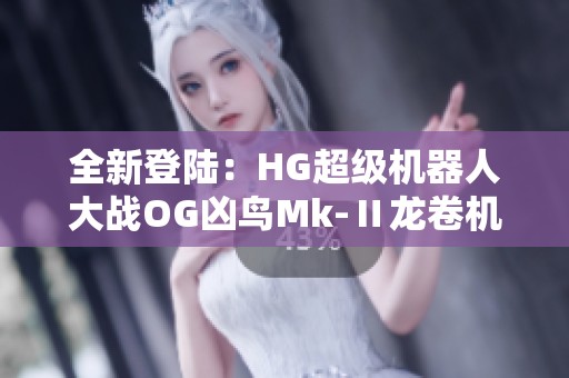 全新登陆：HG超级机器人大战OG凶鸟Mk-Ⅱ龙卷机型介绍