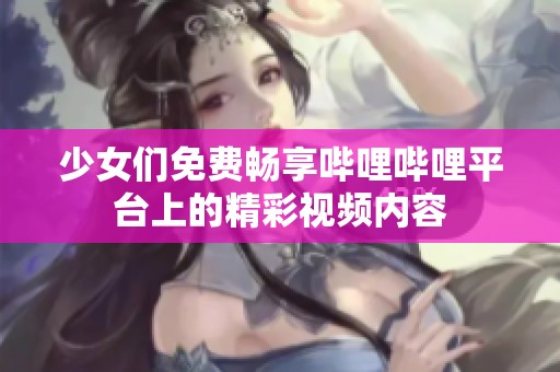 少女们免费畅享哔哩哔哩平台上的精彩视频内容