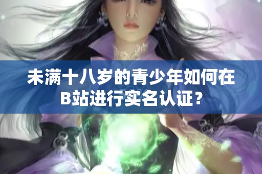 未满十八岁的青少年如何在B站进行实名认证？