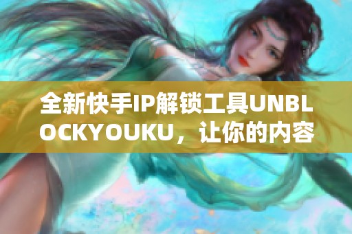 全新快手IP解锁工具UNBLOCKYOUKU，让你的内容观看无阻碍