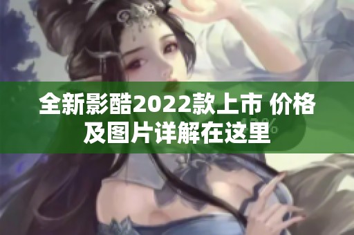 全新影酷2022款上市 价格及图片详解在这里