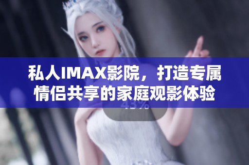 私人IMAX影院，打造专属情侣共享的家庭观影体验