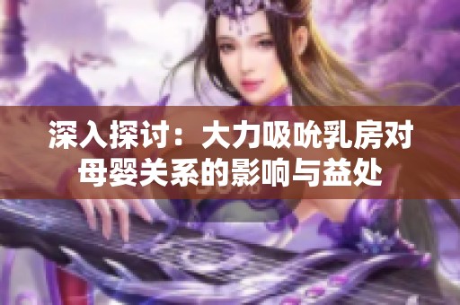 深入探讨：大力吸吮乳房对母婴关系的影响与益处