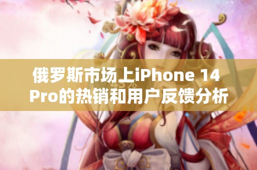 俄罗斯市场上iPhone 14 Pro的热销和用户反馈分析