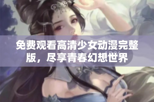 免费观看高清少女动漫完整版，尽享青春幻想世界