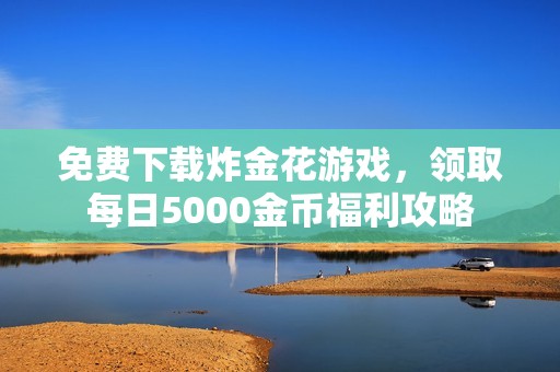 免费下载炸金花游戏，领取每日5000金币福利攻略