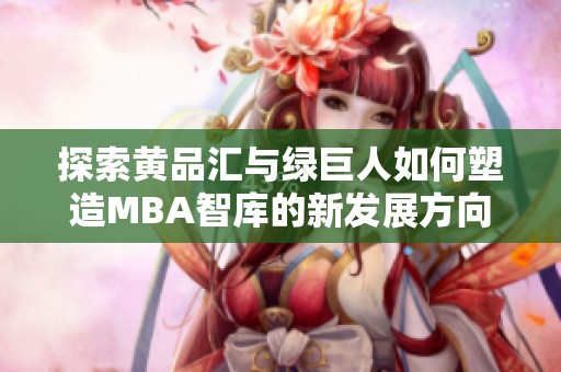 探索黄品汇与绿巨人如何塑造MBA智库的新发展方向