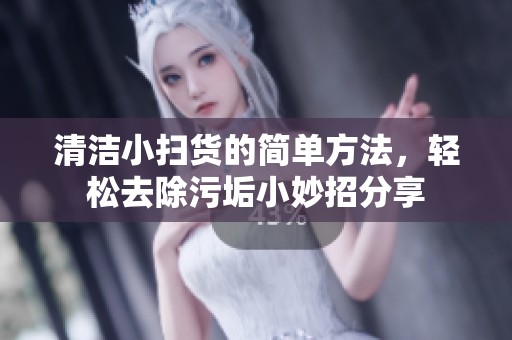 清洁小扫货的简单方法，轻松去除污垢小妙招分享