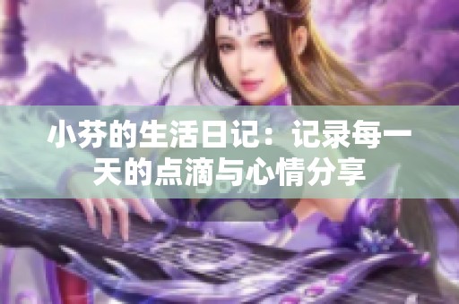 小芬的生活日记：记录每一天的点滴与心情分享