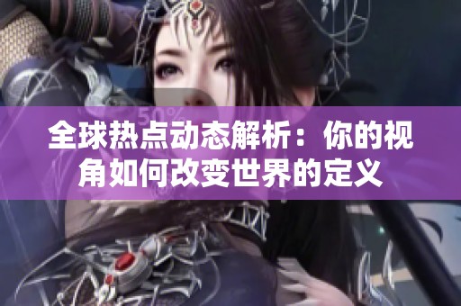 全球热点动态解析：你的视角如何改变世界的定义