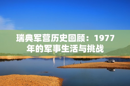 瑞典军营历史回顾：1977年的军事生活与挑战