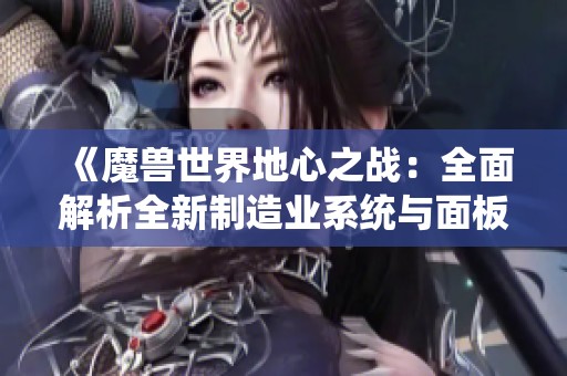 《魔兽世界地心之战：全面解析全新制造业系统与面板功能》