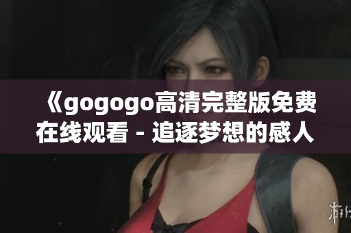 《gogogo高清完整版免费在线观看 - 追逐梦想的感人旅程》