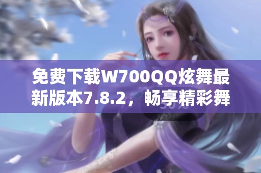 免费下载W700QQ炫舞最新版本7.8.2，畅享精彩舞曲体验