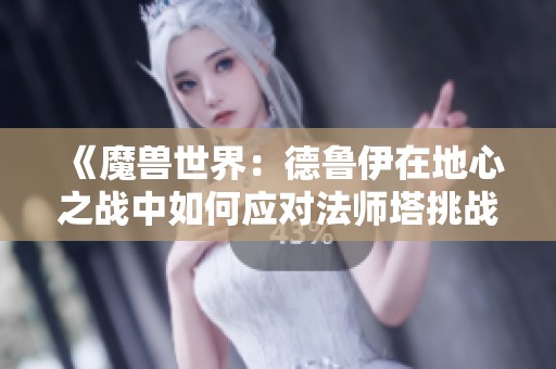 《魔兽世界：德鲁伊在地心之战中如何应对法师塔挑战》