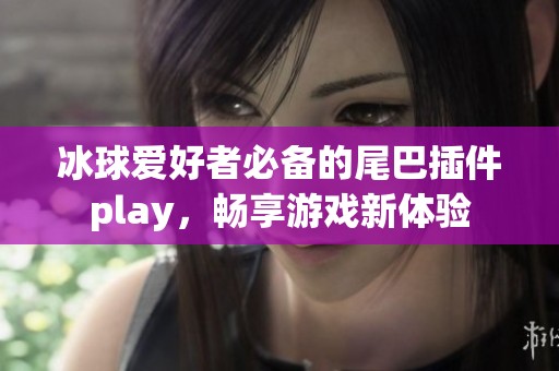 冰球爱好者必备的尾巴插件play，畅享游戏新体验