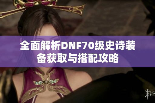 全面解析DNF70级史诗装备获取与搭配攻略