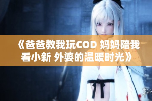 《爸爸教我玩COD 妈妈陪我看小新 外婆的温暖时光》