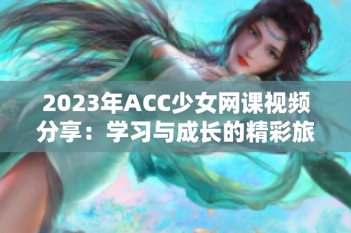 2023年ACC少女网课视频分享：学习与成长的精彩旅程