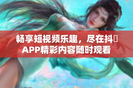 畅享短视频乐趣，尽在抖抈APP精彩内容随时观看