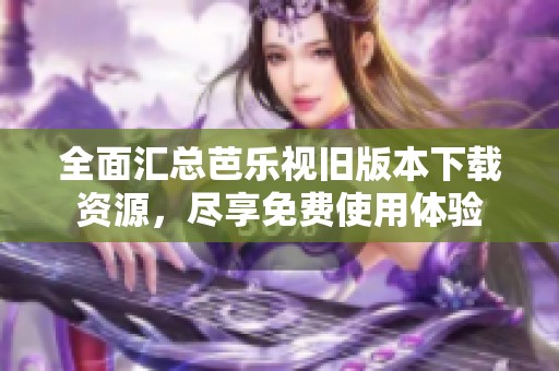 全面汇总芭乐视旧版本下载资源，尽享免费使用体验