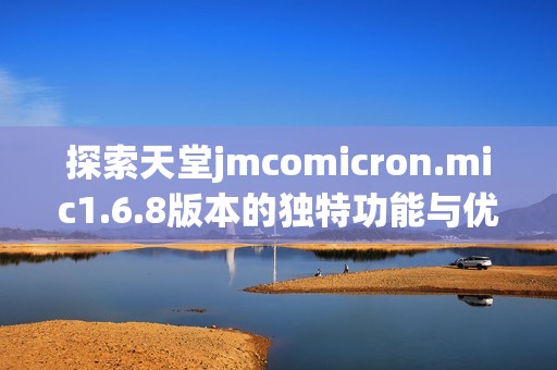 探索天堂jmcomicron.mic1.6.8版本的独特功能与优势