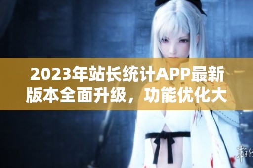 2023年站长统计APP最新版本全面升级，功能优化大揭秘