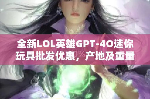 全新LOL英雄GPT-4O迷你玩具批发优惠，产地及重量详解