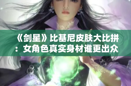 《剑星》比基尼皮肤大比拼：女角色真实身材谁更出众？