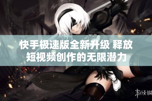 快手极速版全新升级 释放短视频创作的无限潜力