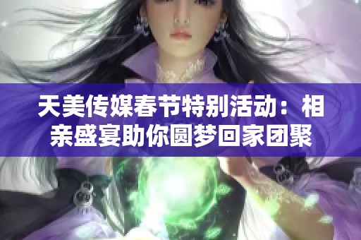 天美传媒春节特别活动：相亲盛宴助你圆梦回家团聚