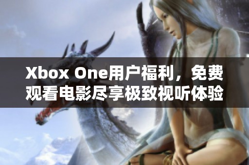 Xbox One用户福利，免费观看电影尽享极致视听体验！