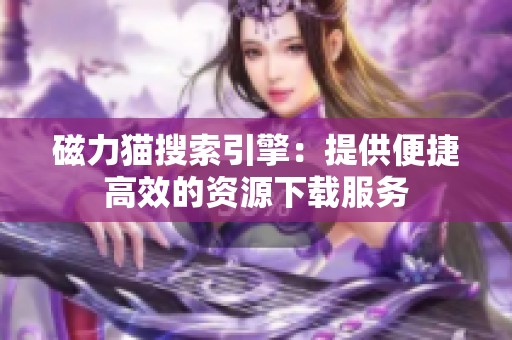 磁力猫搜索引擎：提供便捷高效的资源下载服务