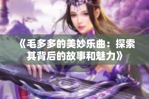 《毛多多的美妙乐曲：探索其背后的故事和魅力》