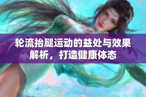 轮流抬腿运动的益处与效果解析，打造健康体态