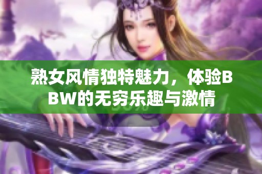 熟女风情独特魅力，体验BBW的无穷乐趣与激情