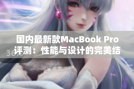 国内最新款MacBook Pro评测：性能与设计的完美结合